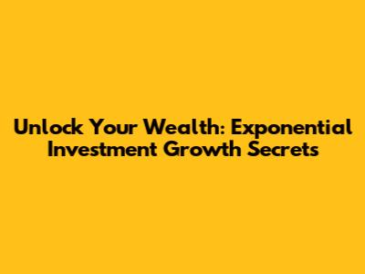Unlock Your Wealth: Exponential Investment Growth Secrets