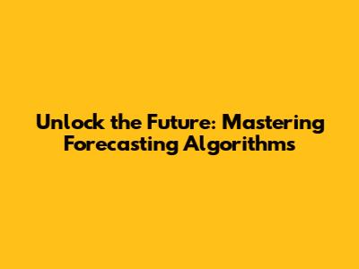 Unlock the Future: Mastering Forecasting Algorithms