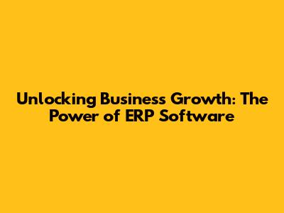 Unlocking Business Growth: The Power of ERP Software