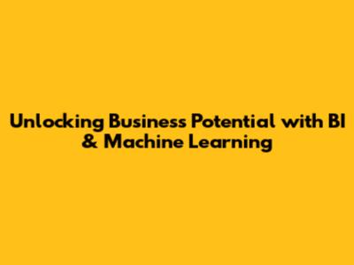 Unlocking Business Potential with BI & Machine Learning