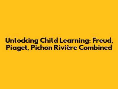 Unlocking Child Learning: Freud, Piaget, Pichon Rivière Combined