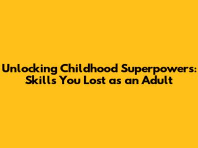 Unlocking Childhood Superpowers: Skills You Lost as an Adult