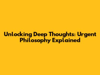 Unlocking Deep Thoughts: Urgent Philosophy Explained