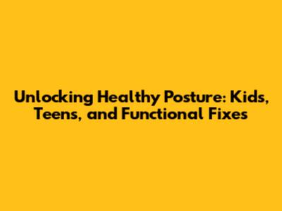Unlocking Healthy Posture: Kids, Teens, and Functional Fixes
