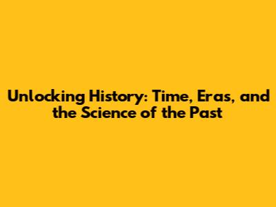 Unlocking History: Time, Eras, and the Science of the Past