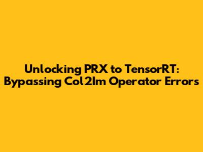 Unlocking PRX to TensorRT: Bypassing Col2Im Operator Errors