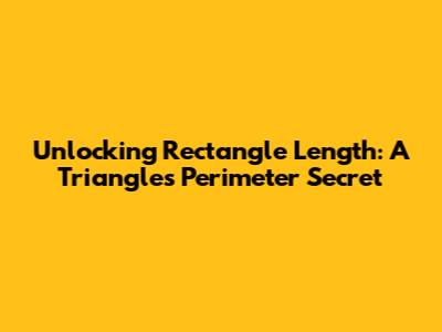 Unlocking Rectangle Length: A Triangle's Perimeter Secret