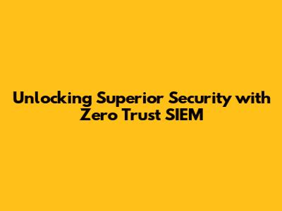 Unlocking Superior Security with Zero Trust SIEM