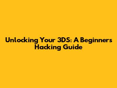 Unlocking Your 3DS: A Beginner's Hacking Guide