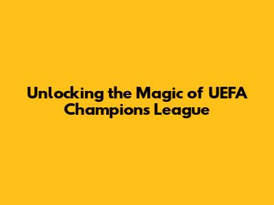 Unlocking the Magic of UEFA Champions League