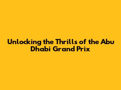 Unlocking the Thrills of the Abu Dhabi Grand Prix
