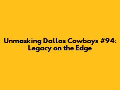 Unmasking Dallas Cowboys #94: Legacy on the Edge