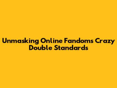 Unmasking Online Fandom's Crazy Double Standards