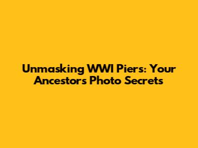 Unmasking WWI Piers: Your Ancestor's Photo Secrets