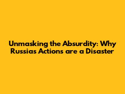 Unmasking the Absurdity: Why Russia's Actions are a Disaster