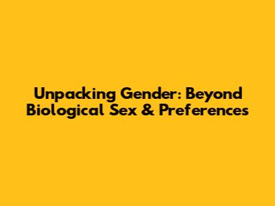 Unpacking Gender: Beyond Biological Sex & Preferences