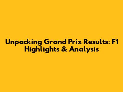 Unpacking Grand Prix Results: F1 Highlights & Analysis