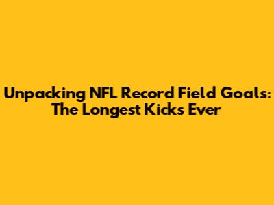 Unpacking NFL Record Field Goals: The Longest Kicks Ever