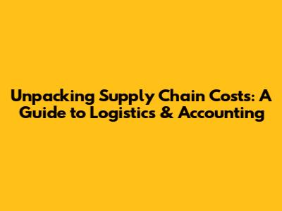 Unpacking Supply Chain Costs: A Guide to Logistics & Accounting