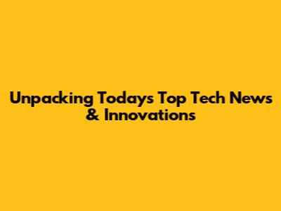 Unpacking Today's Top Tech News & Innovations