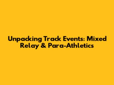 Unpacking Track Events: Mixed Relay & Para-Athletics