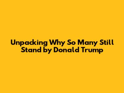 Unpacking Why So Many Still Stand by Donald Trump