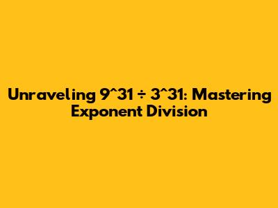 Unraveling 9^31 ÷ 3^31: Mastering Exponent Division