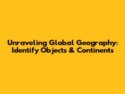Unraveling Global Geography: Identify Objects & Continents