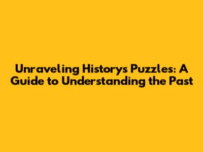 Unraveling History's Puzzles: A Guide to Understanding the Past