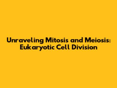 Unraveling Mitosis and Meiosis: Eukaryotic Cell Division