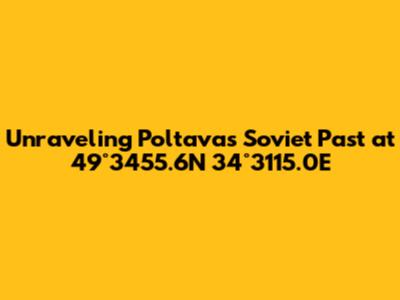 Unraveling Poltava's Soviet Past at 49°34'55.6"N 34°31'15.0"E