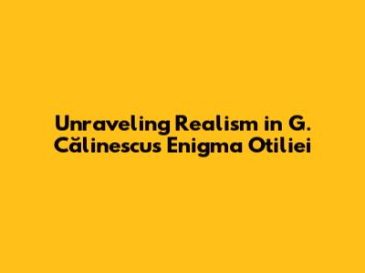 Unraveling Realism in G. Călinescu's 'Enigma Otiliei'