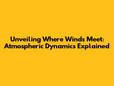 Unveiling 'Where Winds Meet': Atmospheric Dynamics Explained