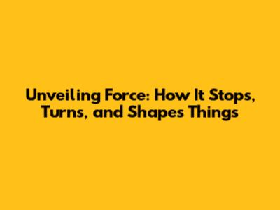 Unveiling Force: How It Stops, Turns, and Shapes Things