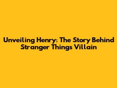 Unveiling Henry: The Story Behind Stranger Things' Villain