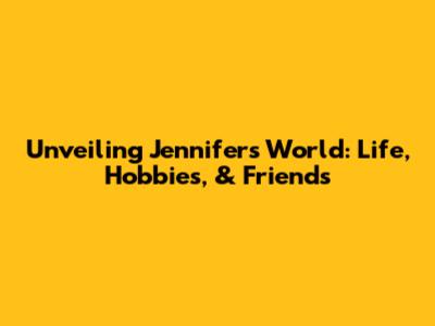 Unveiling Jennifer's World: Life, Hobbies, & Friends