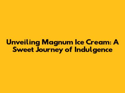Unveiling Magnum Ice Cream: A Sweet Journey of Indulgence