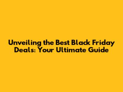 Unveiling the Best Black Friday Deals: Your Ultimate Guide
