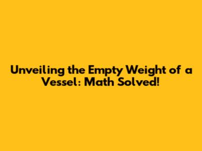 Unveiling the Empty Weight of a Vessel: Math Solved!