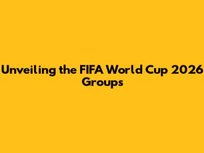Unveiling the FIFA World Cup 2026 Groups