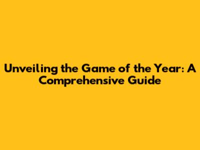 Unveiling the Game of the Year: A Comprehensive Guide
