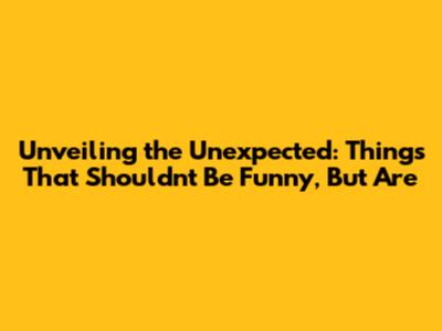 Unveiling the Unexpected: Things That Shouldn't Be Funny, But Are