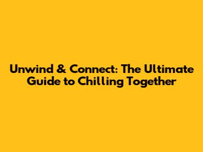 Unwind & Connect: The Ultimate Guide to Chilling Together