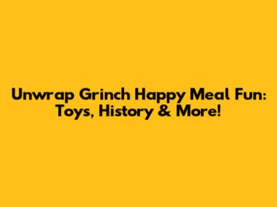 Unwrap Grinch Happy Meal Fun: Toys, History & More!
