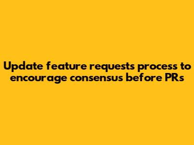 Update feature requests process to encourage consensus before PRs