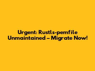 Urgent: Rustls-pemfile Unmaintained – Migrate Now!