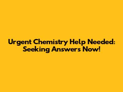 Urgent Chemistry Help Needed: Seeking Answers Now!