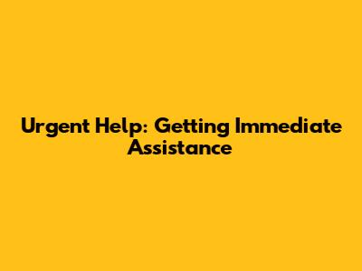 Urgent Help: Getting Immediate Assistance