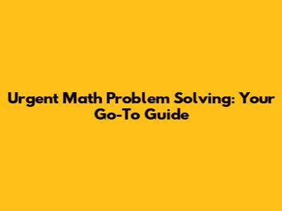 Urgent Math Problem Solving: Your Go-To Guide