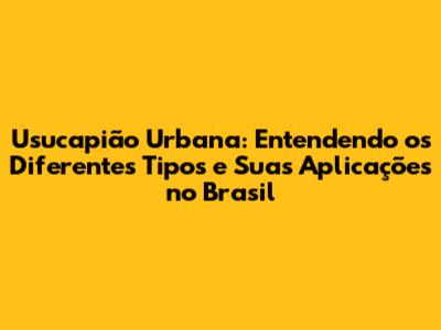 Usucapião Urbana: Entendendo os Diferentes Tipos e Suas Aplicações no Brasil